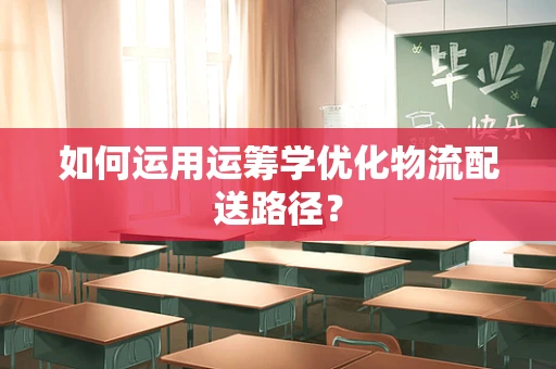 如何运用运筹学优化物流配送路径？