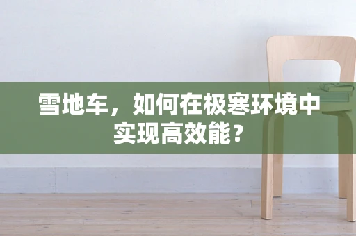雪地车，如何在极寒环境中实现高效能？
