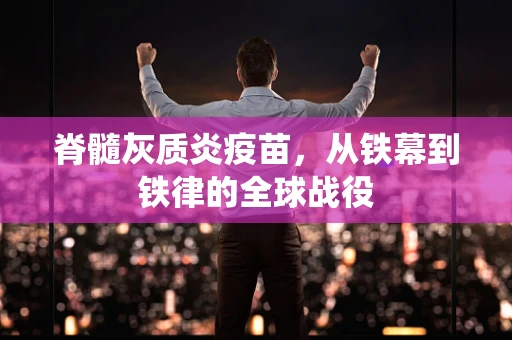 脊髓灰质炎疫苗，从铁幕到铁律的全球战役