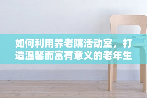 如何利用养老院活动室，打造温馨而富有意义的老年生活？