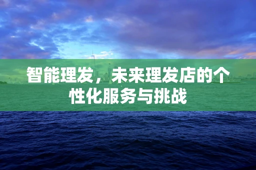 智能理发，未来理发店的个性化服务与挑战
