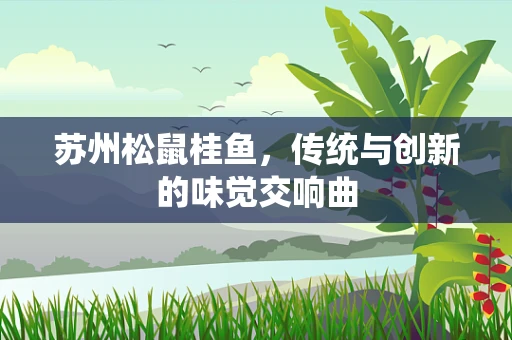 苏州松鼠桂鱼，传统与创新的味觉交响曲