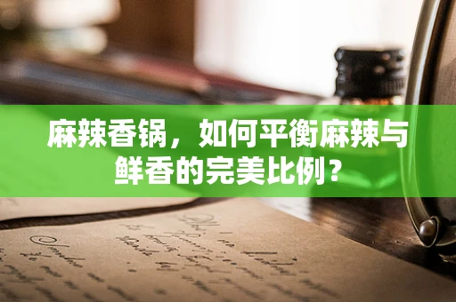 麻辣香锅，如何平衡麻辣与鲜香的完美比例？