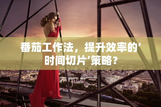 番茄工作法，提升效率的‘时间切片’策略？