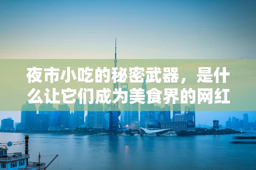 夜市小吃的秘密武器，是什么让它们成为美食界的网红？