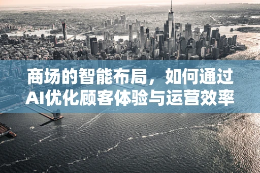 商场的智能布局，如何通过AI优化顾客体验与运营效率？