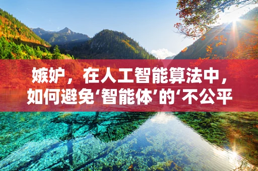 嫉妒，在人工智能算法中，如何避免‘智能体’的‘不公平感’？