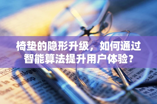 椅垫的隐形升级，如何通过智能算法提升用户体验？