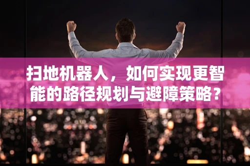 扫地机器人，如何实现更智能的路径规划与避障策略？