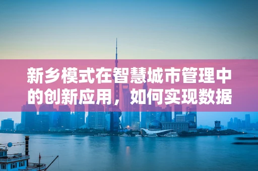 新乡模式在智慧城市管理中的创新应用，如何实现数据驱动的精准治理？