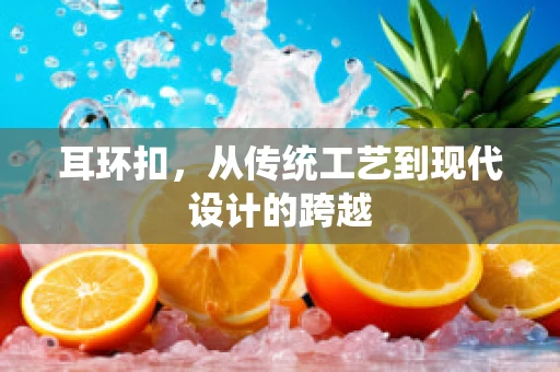 耳环扣，从传统工艺到现代设计的跨越