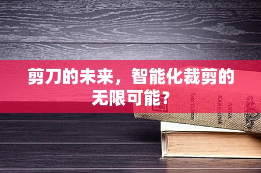 剪刀的未来，智能化裁剪的无限可能？