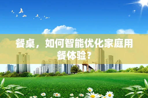 餐桌，如何智能优化家庭用餐体验？