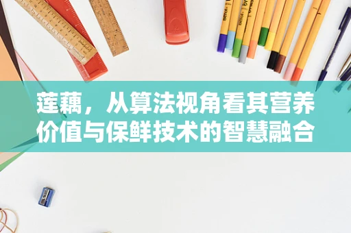 莲藕，从算法视角看其营养价值与保鲜技术的智慧融合