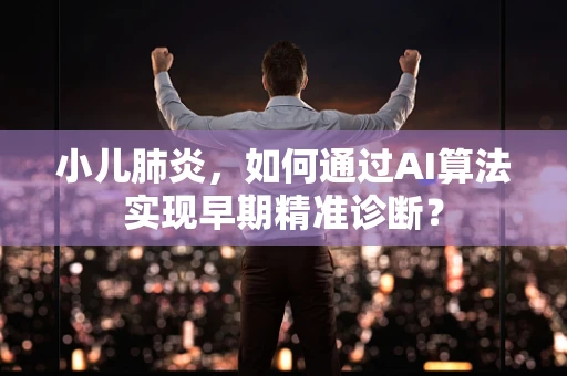小儿肺炎，如何通过AI算法实现早期精准诊断？