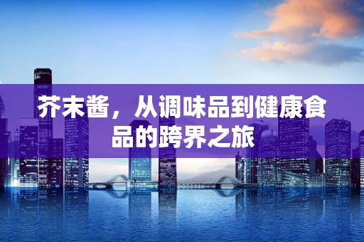 芥末酱，从调味品到健康食品的跨界之旅