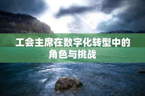 工会主席在数字化转型中的角色与挑战