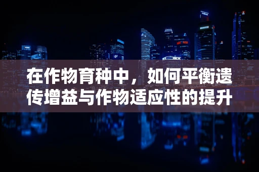 在作物育种中，如何平衡遗传增益与作物适应性的提升？