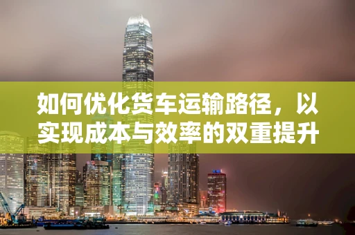 如何优化货车运输路径，以实现成本与效率的双重提升？