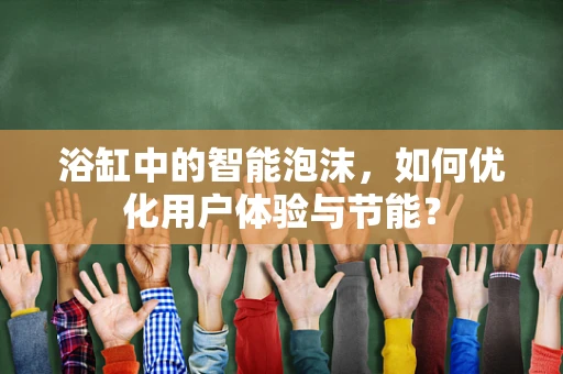 浴缸中的智能泡沫，如何优化用户体验与节能？