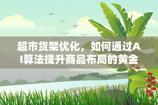超市货架优化，如何通过AI算法提升商品布局的黄金效应？