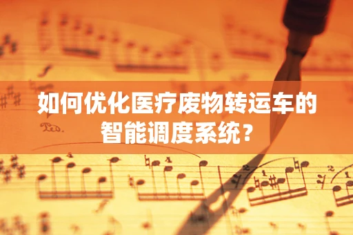 如何优化医疗废物转运车的智能调度系统？
