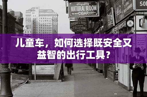 儿童车，如何选择既安全又益智的出行工具？