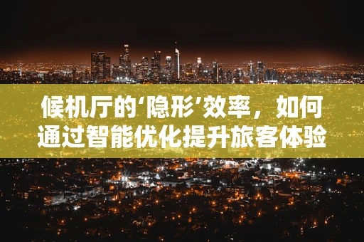 候机厅的‘隐形’效率，如何通过智能优化提升旅客体验？