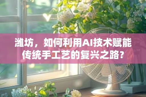 潍坊，如何利用AI技术赋能传统手工艺的复兴之路？