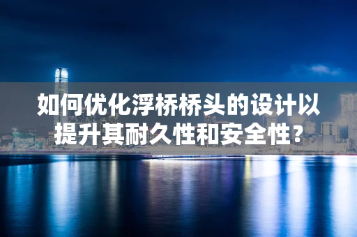 如何优化浮桥桥头的设计以提升其耐久性和安全性？