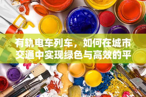 有轨电车列车，如何在城市交通中实现绿色与高效的平衡？