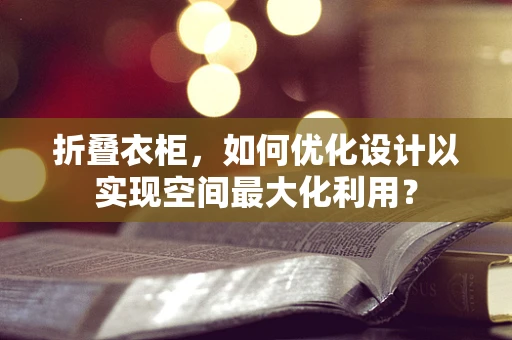 折叠衣柜，如何优化设计以实现空间最大化利用？