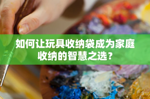 如何让玩具收纳袋成为家庭收纳的智慧之选？