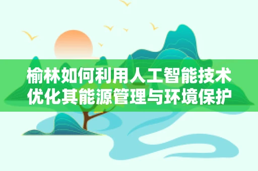 榆林如何利用人工智能技术优化其能源管理与环境保护？