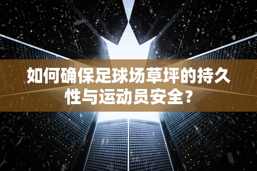 如何确保足球场草坪的持久性与运动员安全？