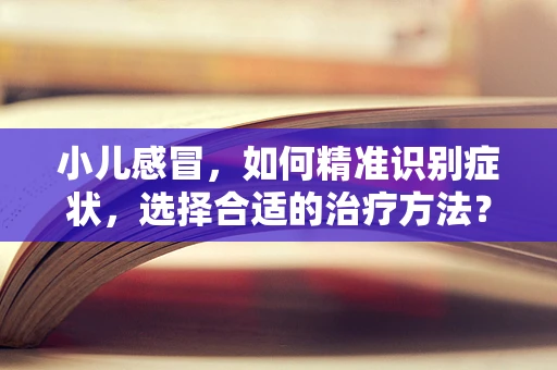 小儿感冒，如何精准识别症状，选择合适的治疗方法？