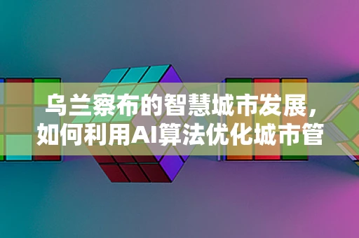 乌兰察布的智慧城市发展，如何利用AI算法优化城市管理？
