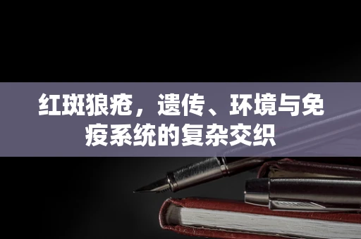 红斑狼疮，遗传、环境与免疫系统的复杂交织