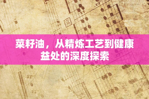 菜籽油，从精炼工艺到健康益处的深度探索
