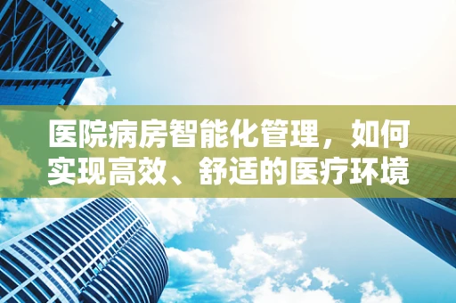 医院病房智能化管理，如何实现高效、舒适的医疗环境？