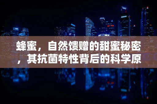 蜂蜜，自然馈赠的甜蜜秘密，其抗菌特性背后的科学原理是什么？