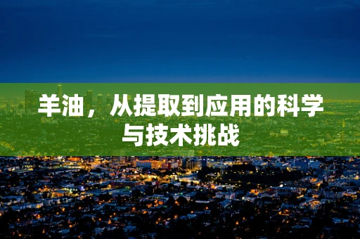 羊油，从提取到应用的科学与技术挑战