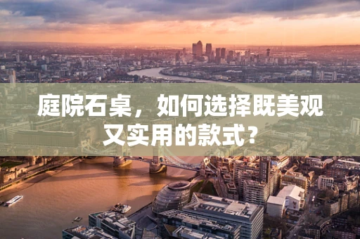 庭院石桌，如何选择既美观又实用的款式？