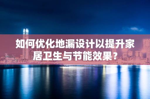如何优化地漏设计以提升家居卫生与节能效果？