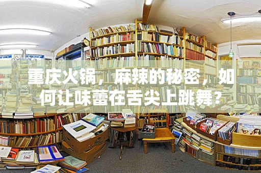 重庆火锅，麻辣的秘密，如何让味蕾在舌尖上跳舞？