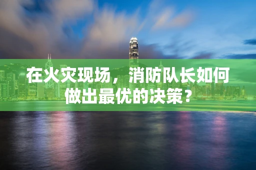 在火灾现场，消防队长如何做出最优的决策？