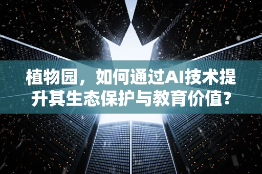 植物园，如何通过AI技术提升其生态保护与教育价值？