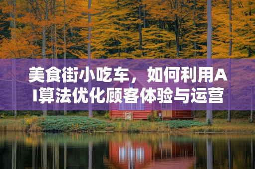 美食街小吃车，如何利用AI算法优化顾客体验与运营效率？
