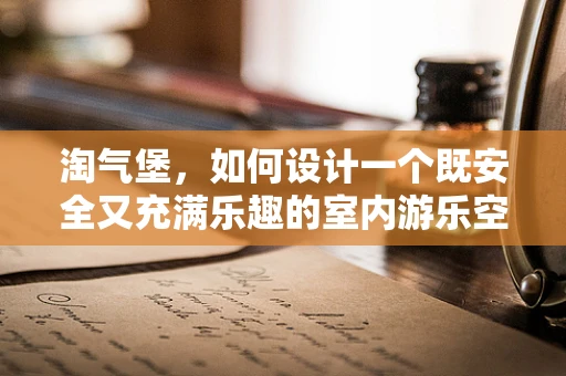 淘气堡，如何设计一个既安全又充满乐趣的室内游乐空间？
