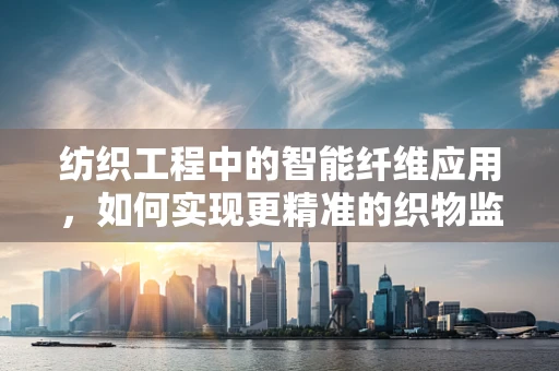 纺织工程中的智能纤维应用，如何实现更精准的织物监控？